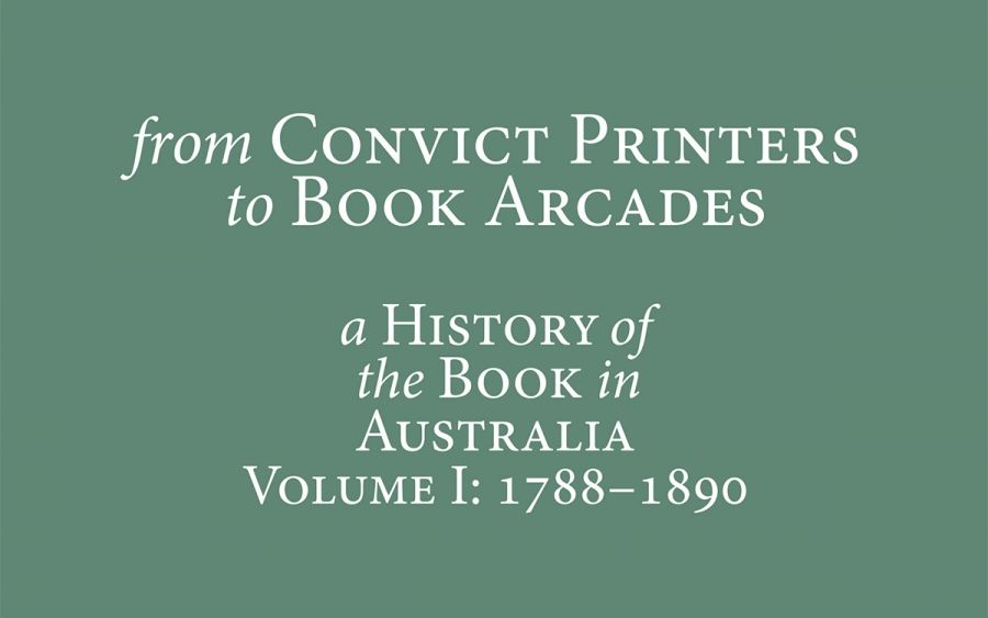 Nathan Hollier reviews ‘From Convict Printers to Book Arcades:  A history of the book in Australia, Volume I: 1788-1890’ edited by Wallace Kirsop, Elizabeth Webby, and Judy Donnelly