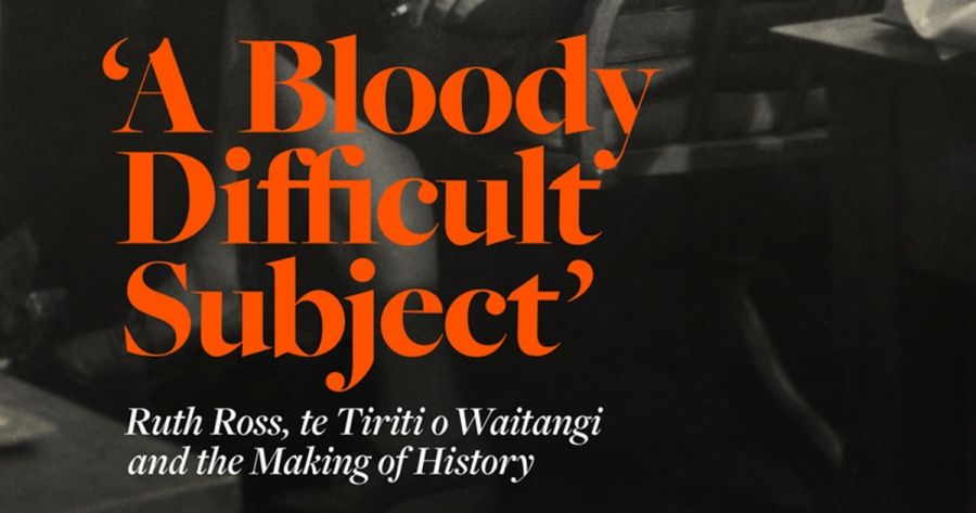 Jim McAloon reviews ‘A Bloody Difficult Subject’: Ruth Ross, te Tiriti o Waitangi and the making of history by Bain Attwood