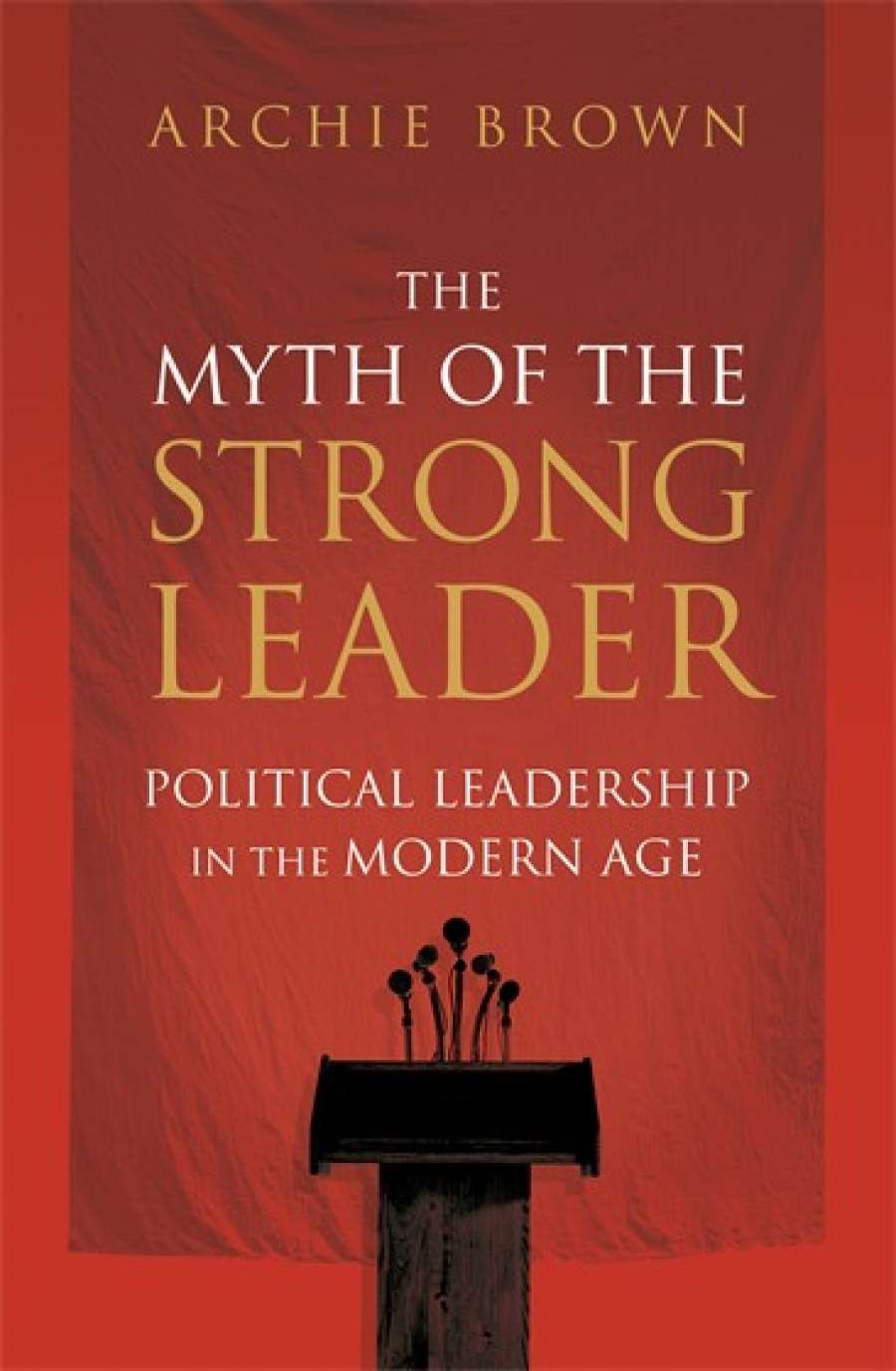 Stephen Mills reviews The Myth of the Strong Leader: Political leadership in the modern age by Archie Brown