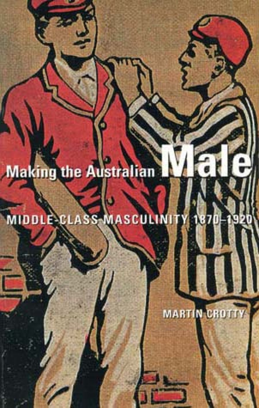 John Rickard reviews Making the Australian Male: Middle-class masculinity 1870–1920 by Martin Crotty