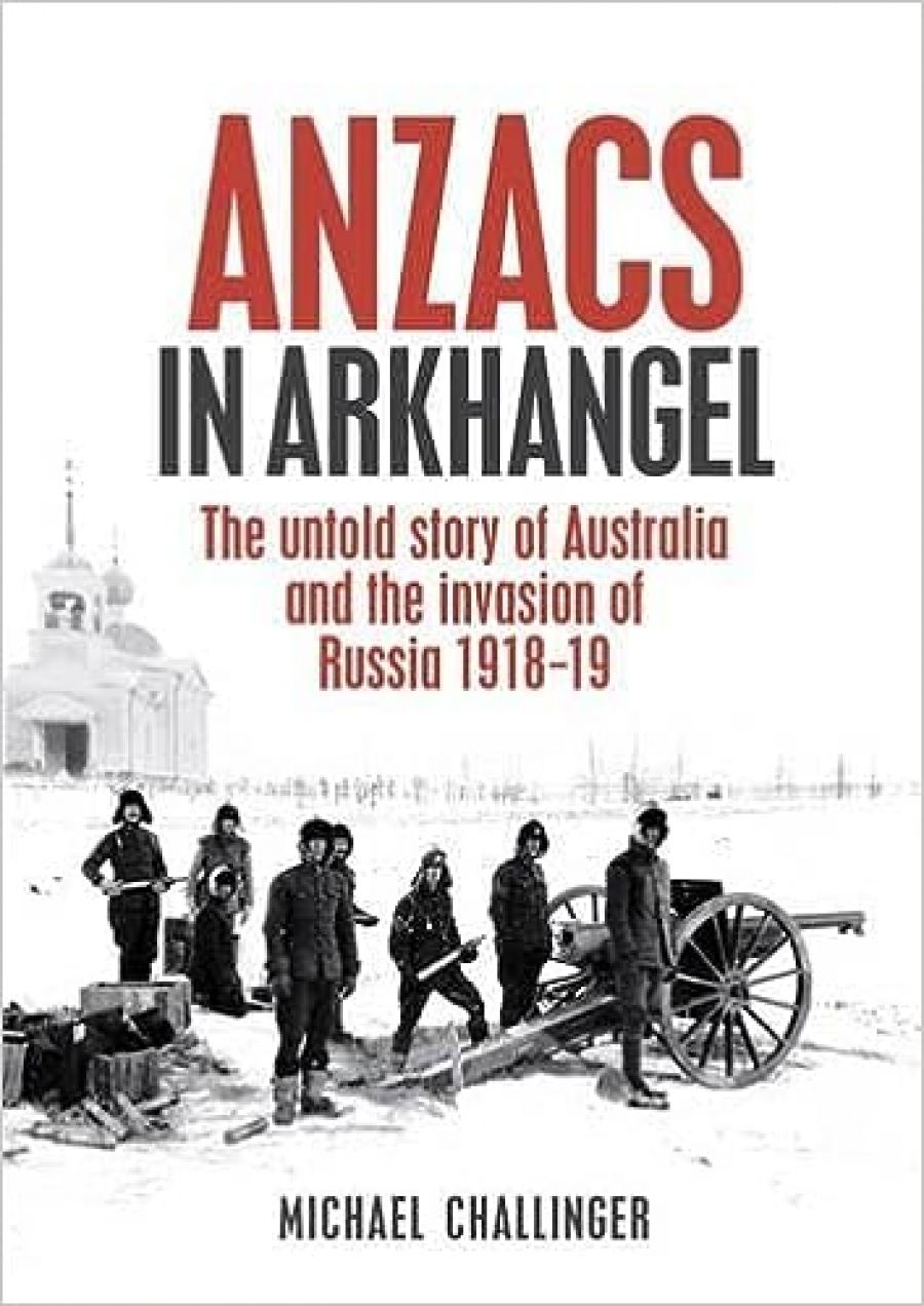 Jeffrey Grey reviews Anzacs In Arkhangel: The Untold Story of Australia and the Invasion of Russia 1918-19 by Michael Challinger