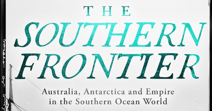 Elizabeth Leane reviews ‘The Southern Frontier: Australia, Antarctica and Empire in the Southern Ocean world’ by Rohan Howitt