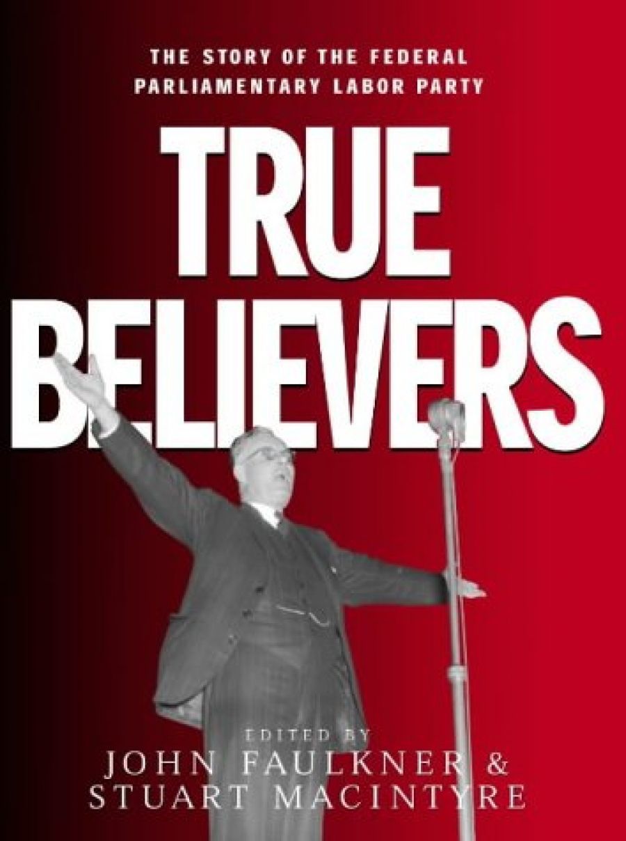 Ross Fitzgerald reviews True Believers: The story of the Federal Parliamentary Labor Party edited by John Faulkner and Stuart Macintyre
